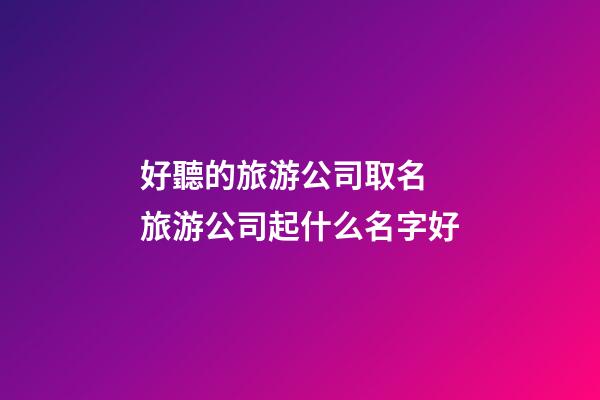 好聽的旅游公司取名 旅游公司起什么名字好